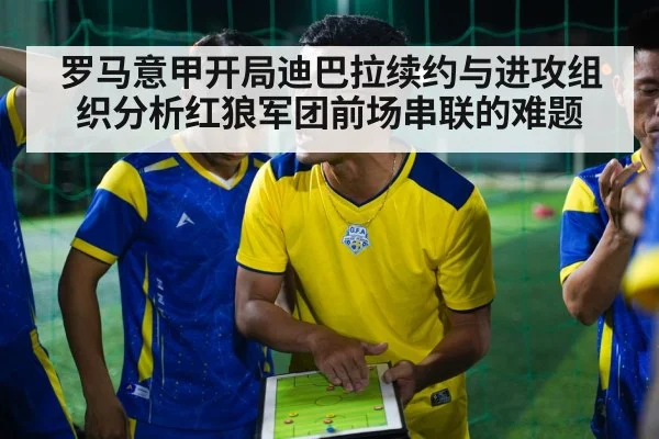 罗马意甲开局迪巴拉续约与进攻组织分析红狼军团前场串联的难题