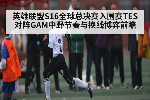 英雄联盟S16全球总决赛入围赛TES对阵GAM中野节奏与换线博弈前瞻