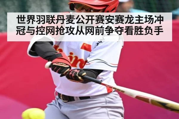 世界羽联丹麦公开赛安赛龙主场冲冠与控网抢攻从网前争夺看胜负手