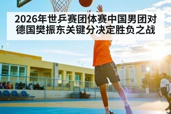 2026年世乒赛团体赛中国男团对德国樊振东关键分决定胜负之战