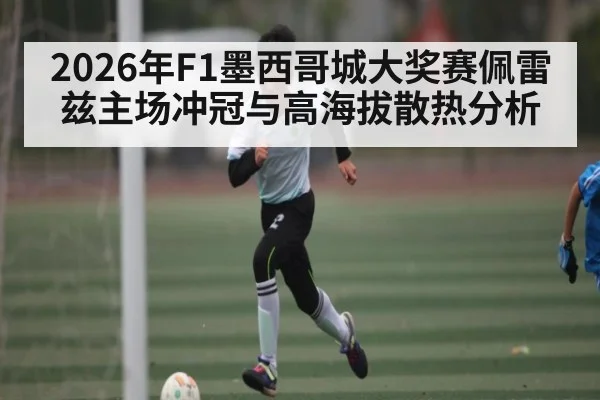 2026年F1墨西哥城大奖赛佩雷兹主场冲冠与高海拔散热分析