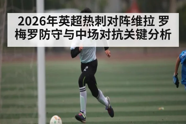 2026年英超热刺对阵维拉 罗梅罗防守与中场对抗关键分析